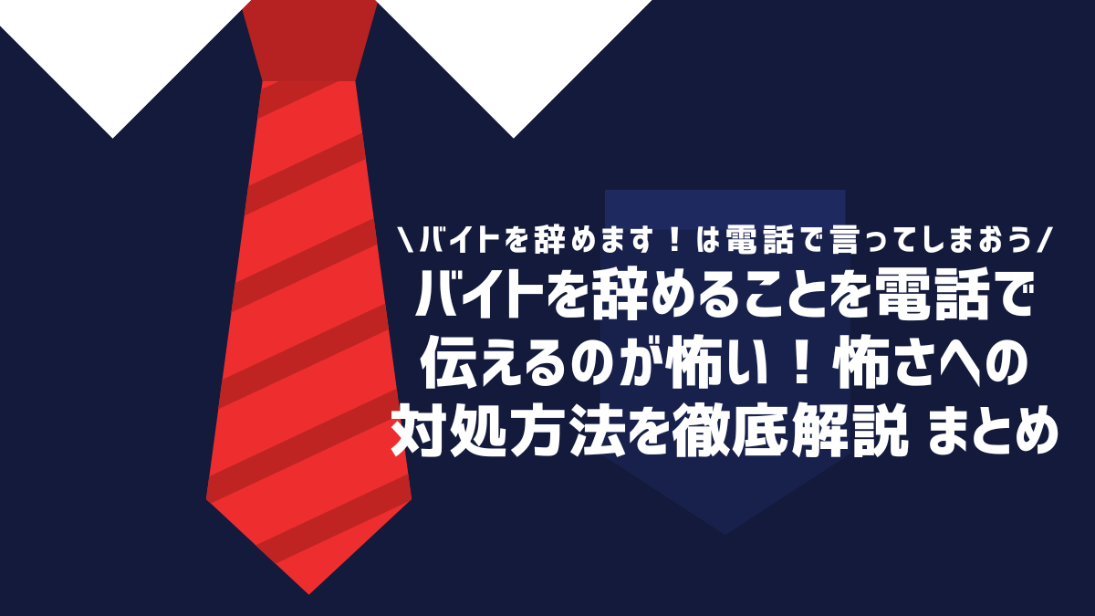 バイトを辞めることを電話で伝えるのが怖い！怖さへの対処方法を徹底解説 まとめ