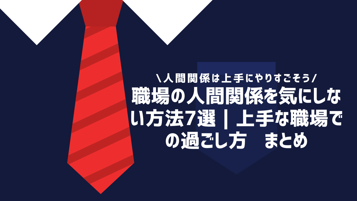 職場の人間関係を気にしない方法7選｜上手な職場での過ごし方 まとめ