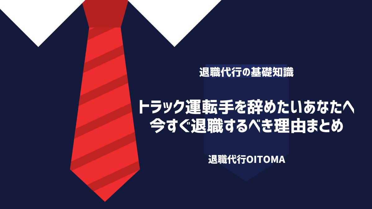 トラック運転手を辞めたいあなたへ。今すぐ退職するべき理由まとめ